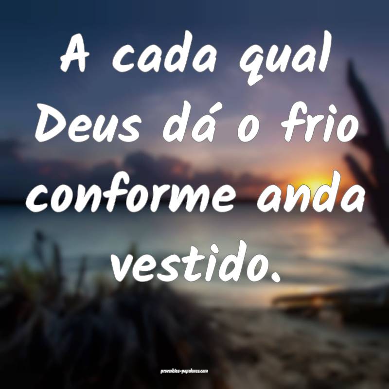 A cada qual Deus dá o frio conforme anda vestido.
...