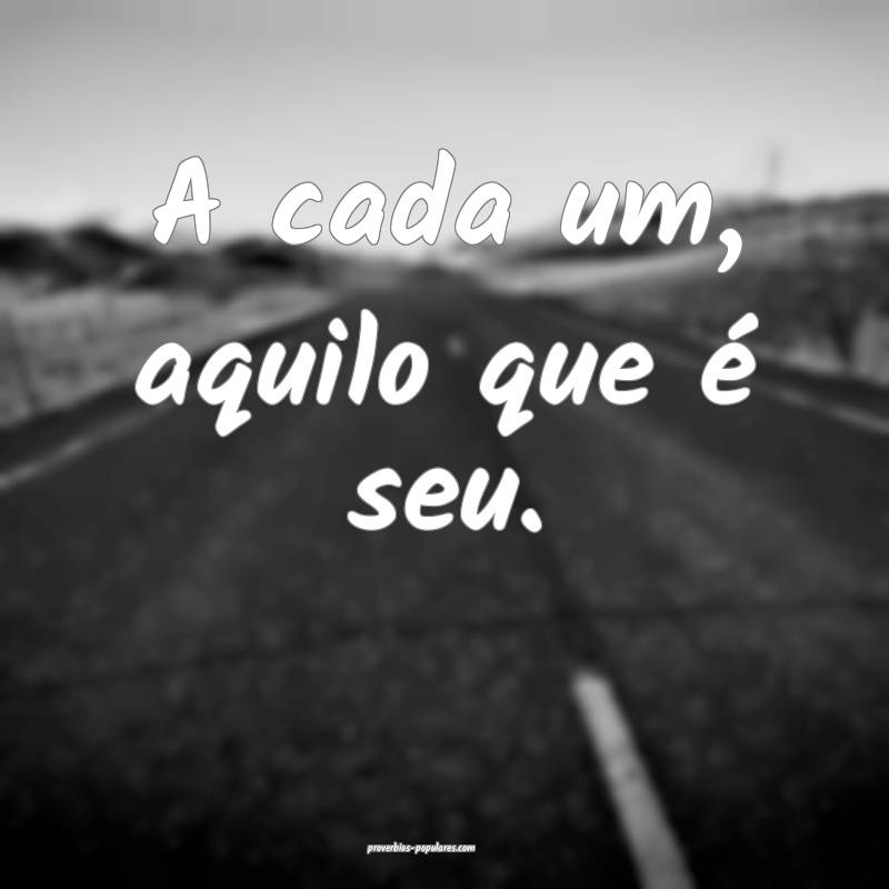 A cada um, aquilo que é seu.
...