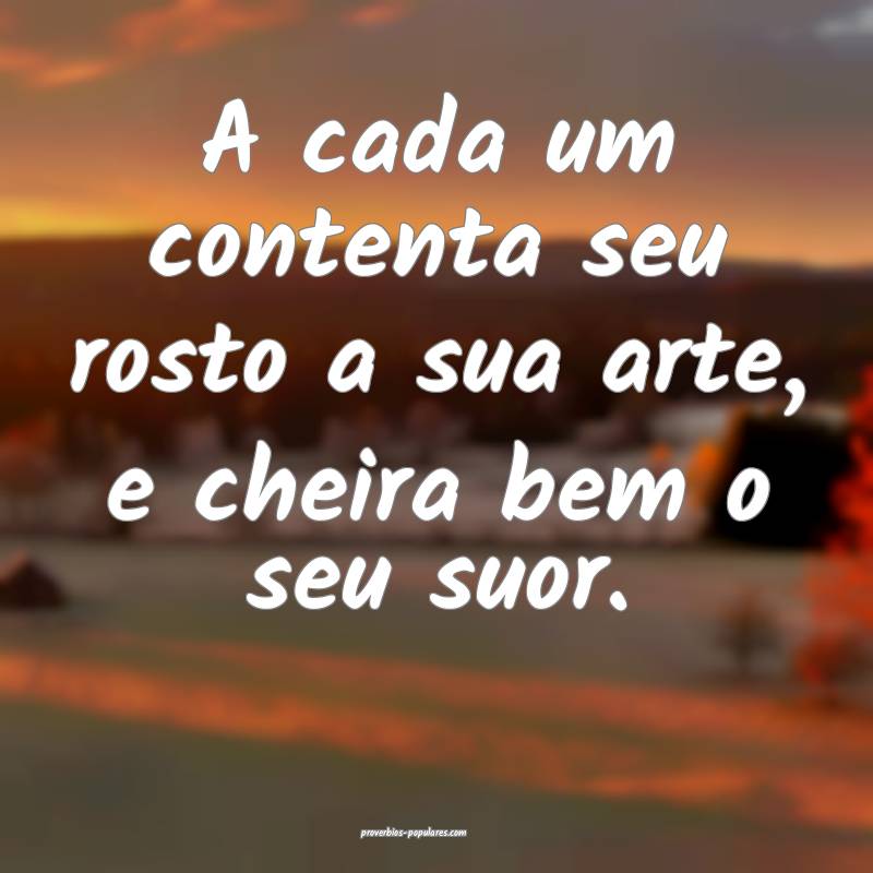 A cada um contenta seu rosto a sua arte, e cheira bem o seu suor.
...