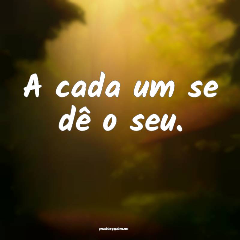 A cada um se dê o seu.
...