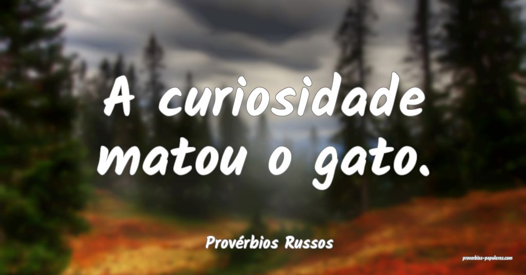 Provérbios Russos - A curiosidade matou o gato.
 ...