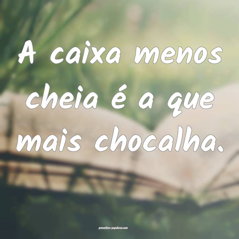 A caixa menos cheia é a que mais chocalha.
 ...