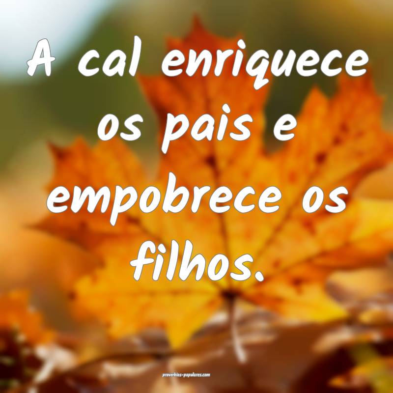 A cal enriquece os pais e empobrece os filhos.
...