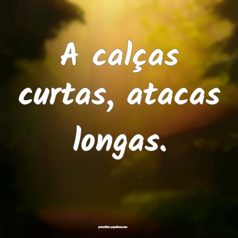 A calças curtas, atacas longas.
...