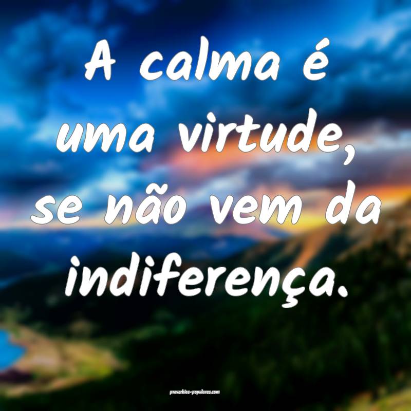 A calma é uma virtude, se não vem da indiferença.
...