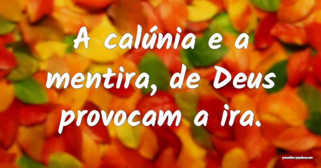 A calúnia e a mentira, de Deus provocam a ira.
 ...