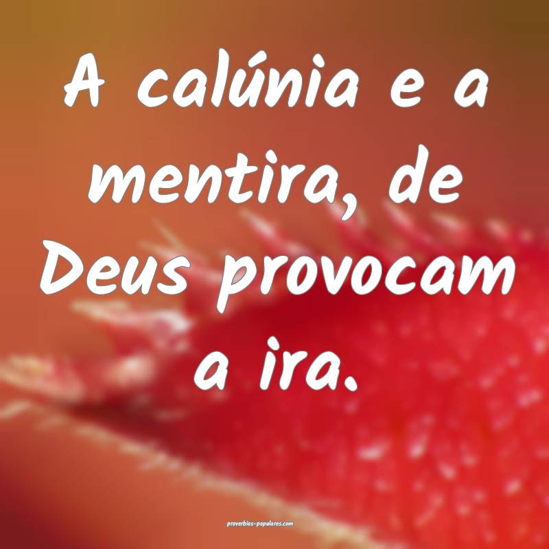 A calúnia e a mentira, de Deus provocam a ira.
...