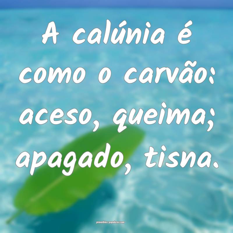 A calúnia é como o carvão: aceso, queima; apagado, tisna.
...