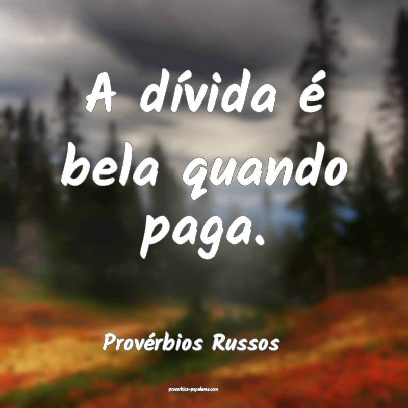 A dívida é bela quando paga.
...