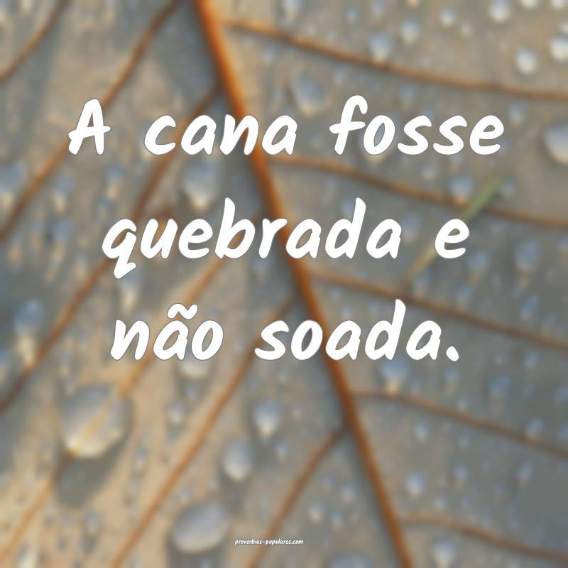 A cana fosse quebrada e não soada.
...