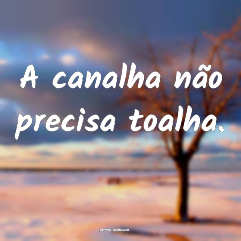 A canalha não precisa toalha.
...