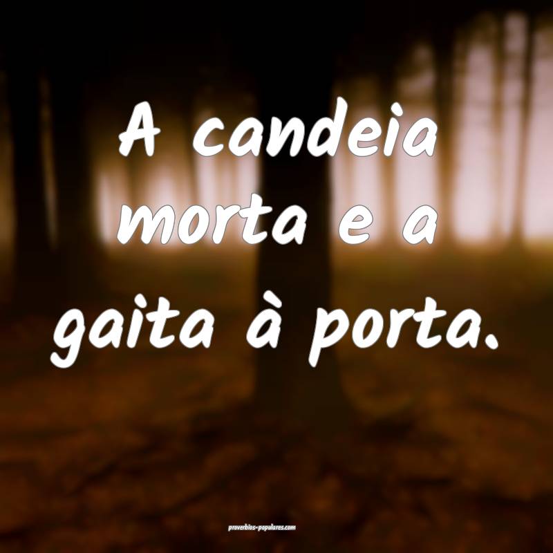 A candeia morta e a gaita à porta.
...
