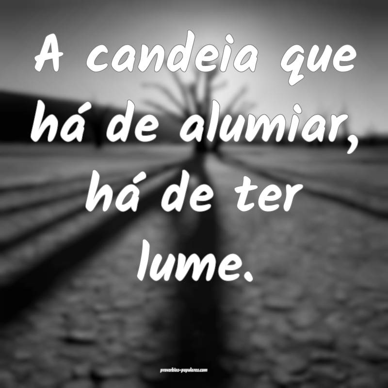 A candeia que há de alumiar, há de ter lume.
 ...