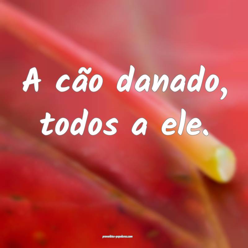 A cão danado, todos a ele.
...