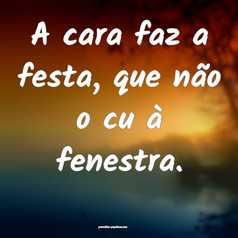 A cara faz a festa, que não o cu à fenestra.
...