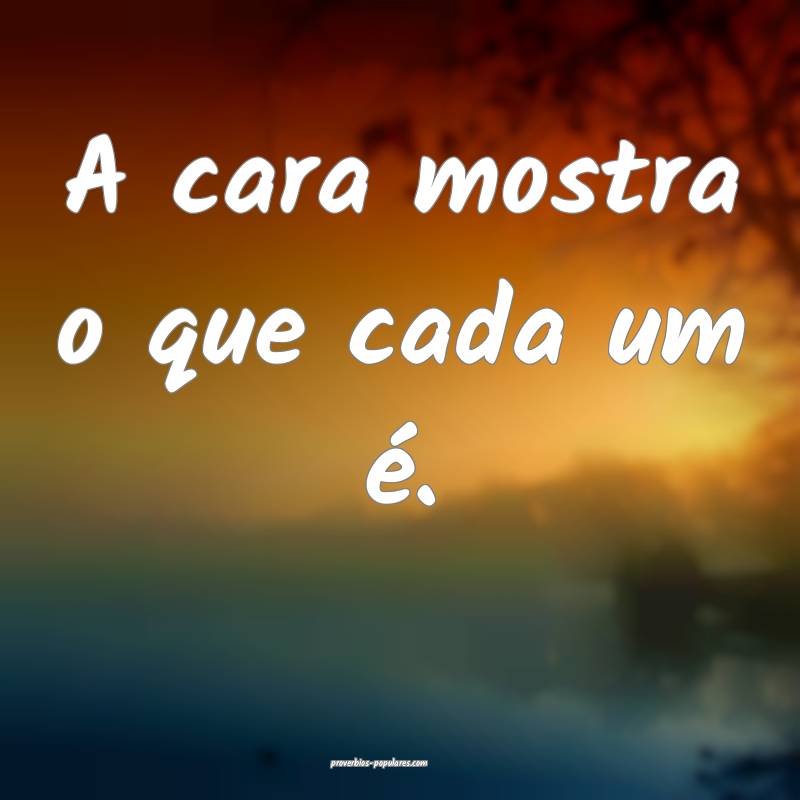A cara mostra o que cada um é.
...