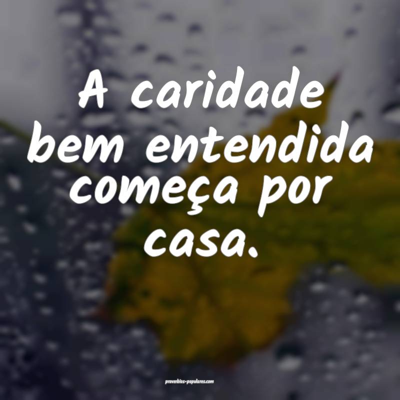 A caridade bem entendida começa por casa.
...