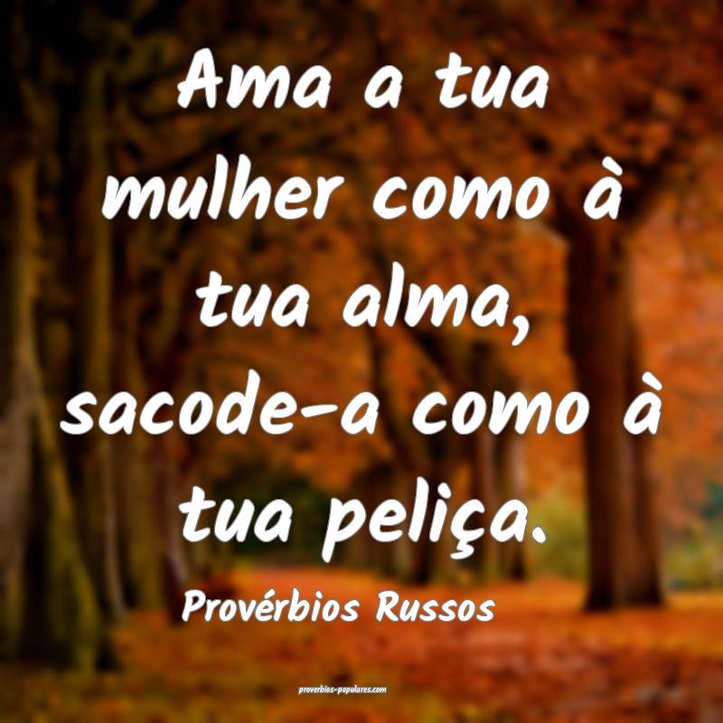 Ama a tua mulher como à tua alma, sacode-a como à tua peliça.
...