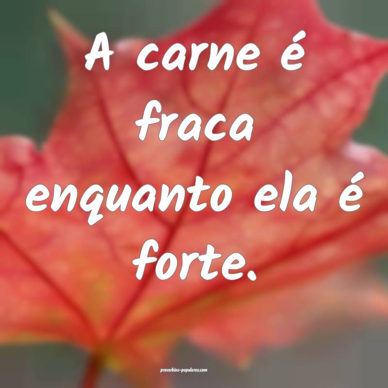 A carne é fraca enquanto ela é forte.
...