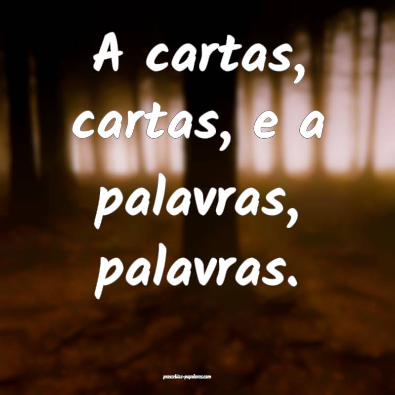 A cartas, cartas, e a palavras, palavras.
 ...
