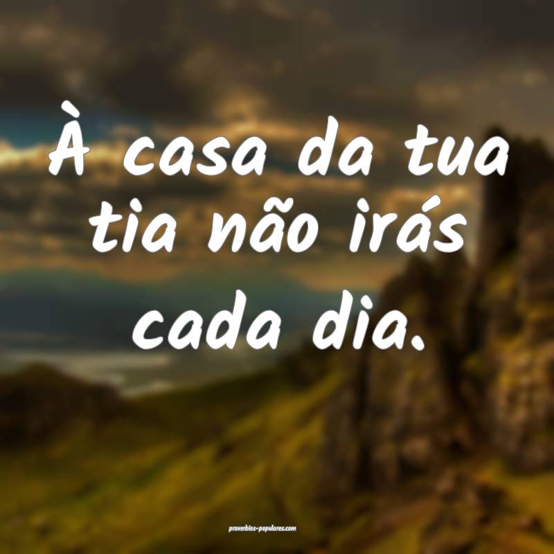 À casa da tua tia não irás cada dia.
...