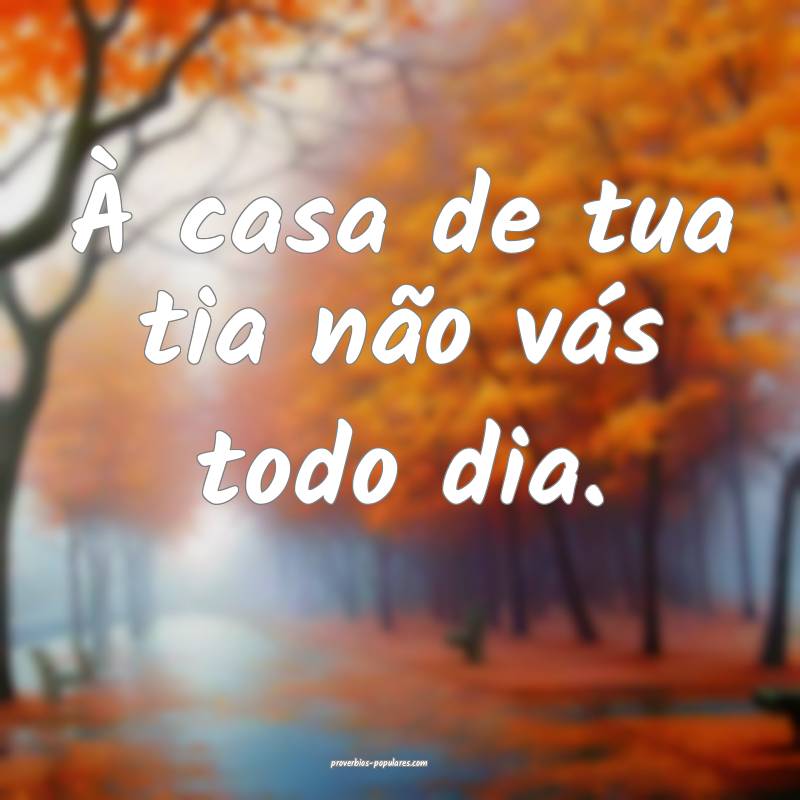 À casa de tua tia não vás todo dia.
...