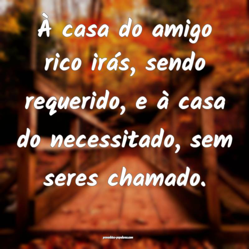 À casa do amigo rico irás, sendo requerido, e à casa do necessitado...