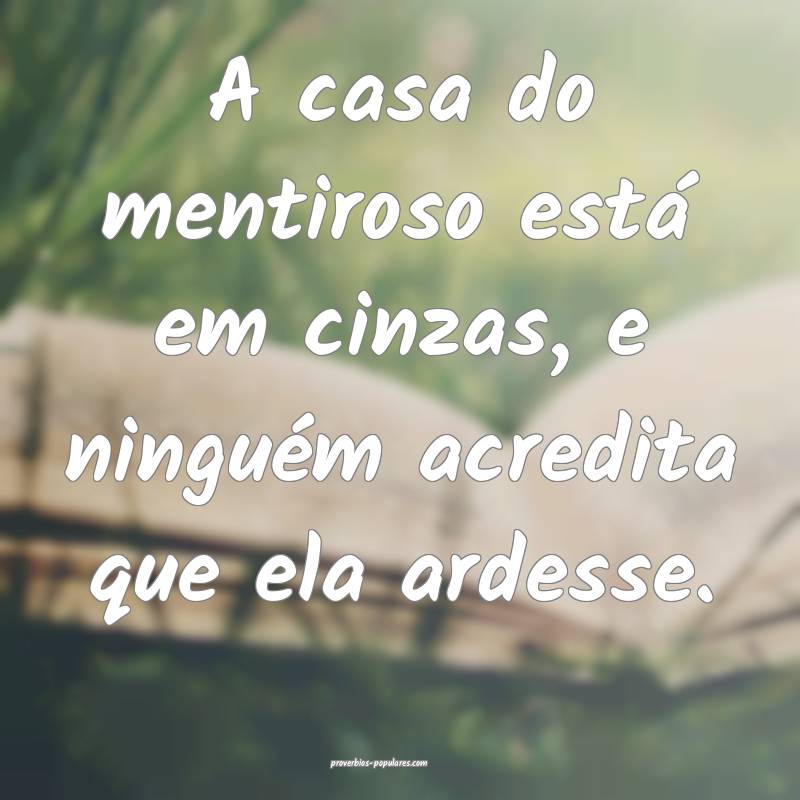 A casa do mentiroso está em cinzas, e ninguém acredita que ela ardes...