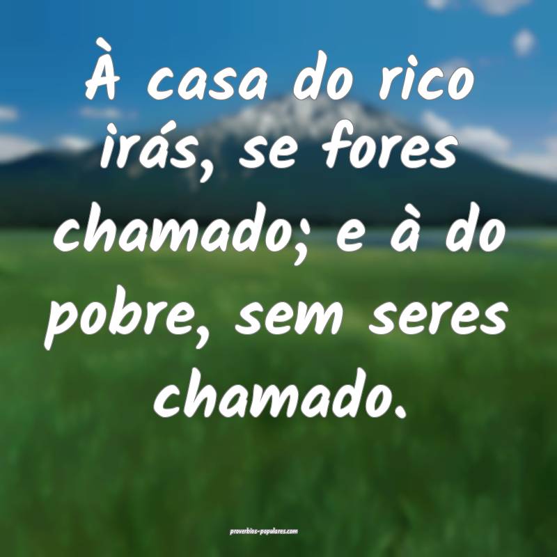À casa do rico irás, se fores chamado; e à do pobre, sem seres cham...