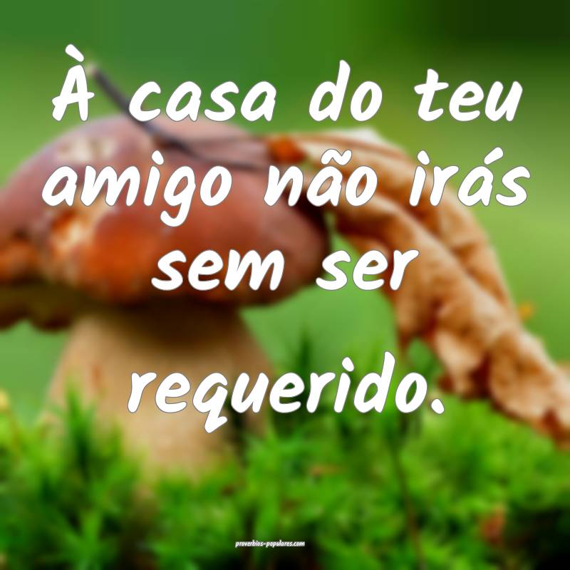 À casa do teu amigo não irás sem ser requerido. ...