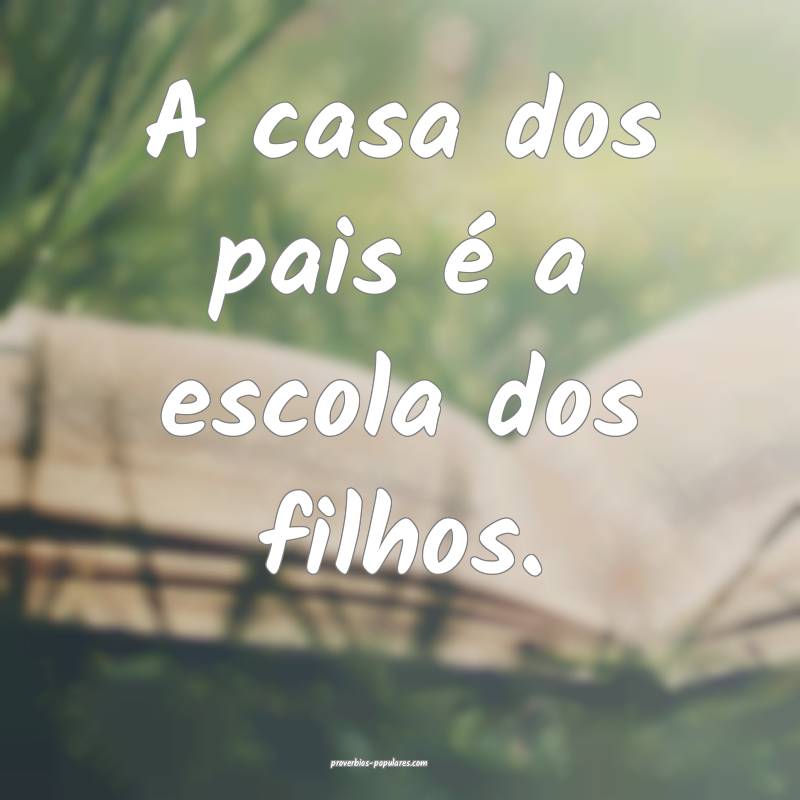 A casa dos pais é a escola dos filhos.
 ...