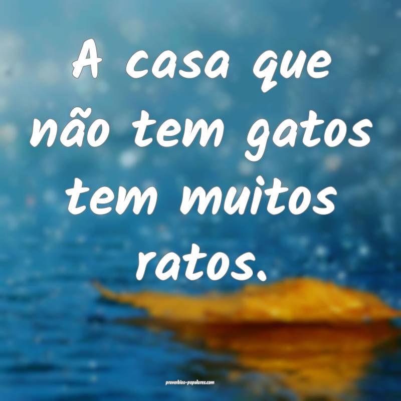 A casa que não tem gatos tem muitos ratos.
...