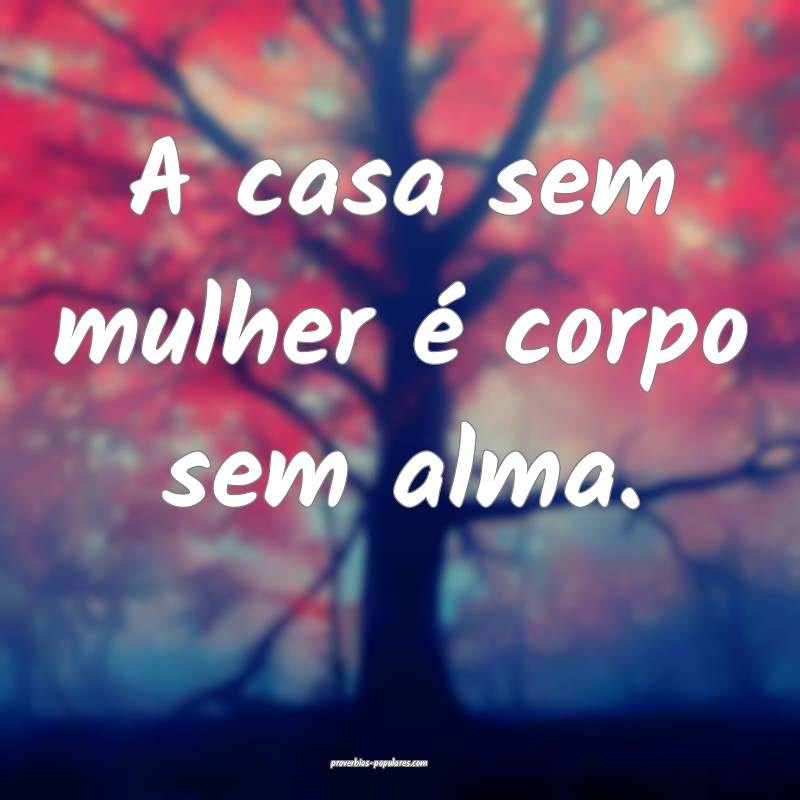 A casa sem mulher é corpo sem alma.
...