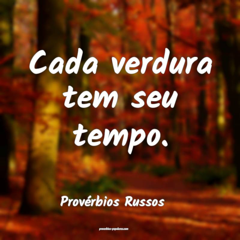 Cada verdura tem seu tempo.
...