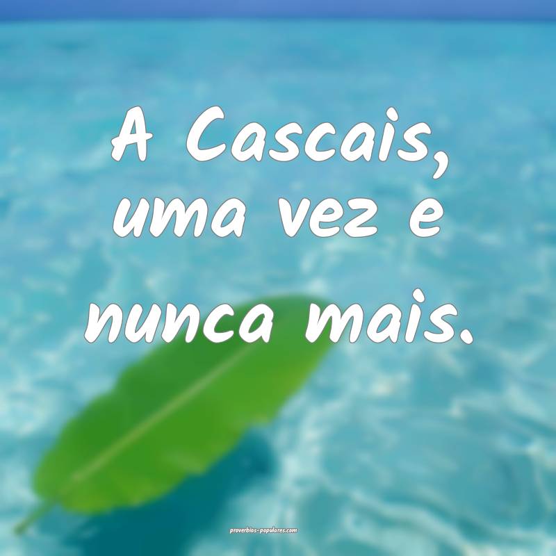 A Cascais, uma vez e nunca mais.
...