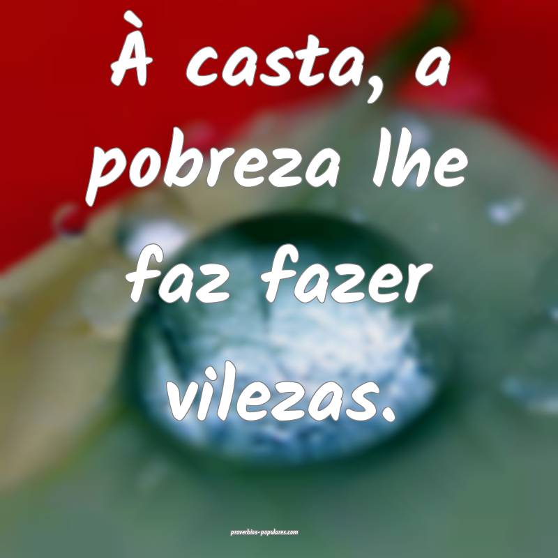 À casta, a pobreza lhe faz fazer vilezas.
...