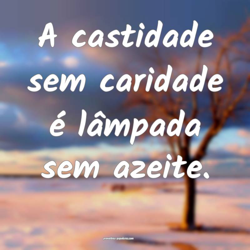 A castidade sem caridade é lâmpada sem azeite.
 ...