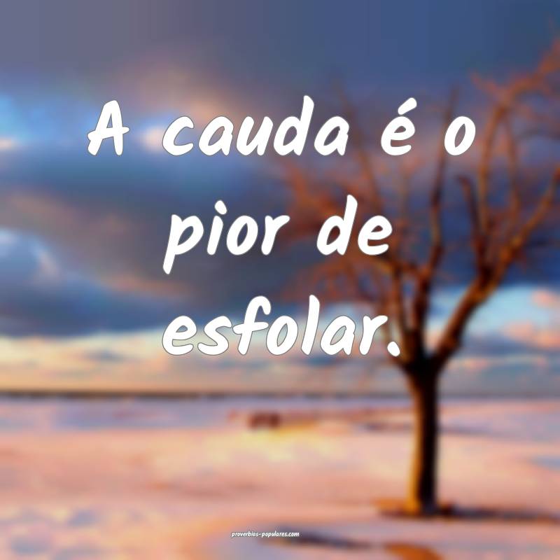 A cauda é o pior de esfolar.
...