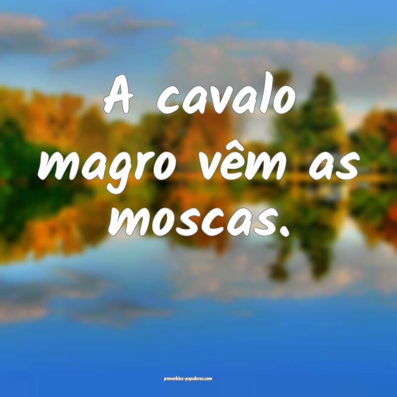 A cavalo magro vêm as moscas.
...