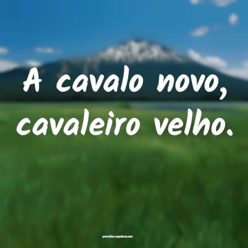 A cavalo novo, cavaleiro velho.
...