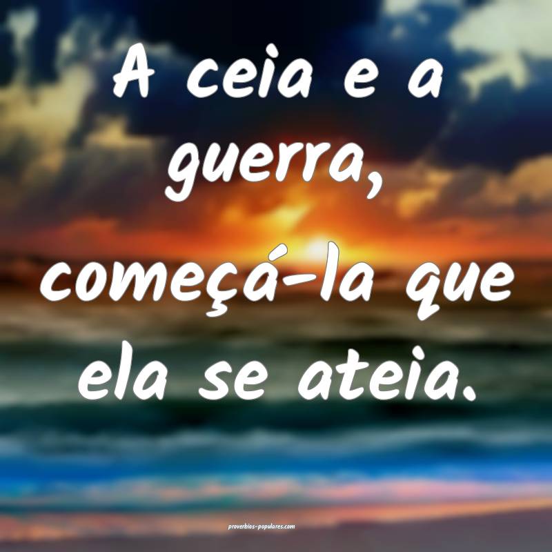 A ceia e a guerra, começá-la que ela se ateia.
...