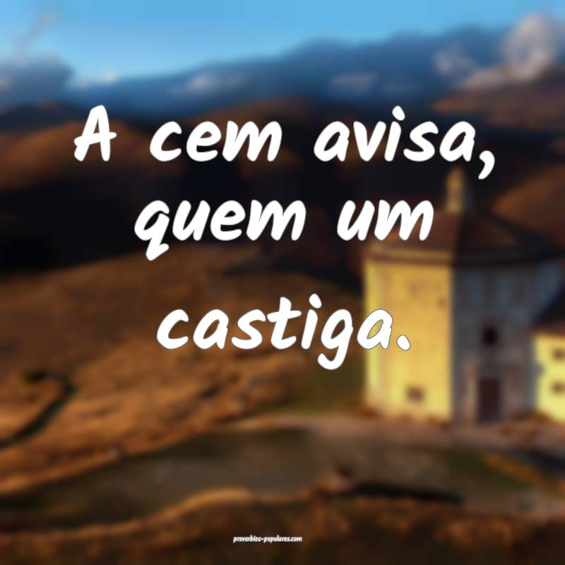 A cem avisa, quem um castiga.
...