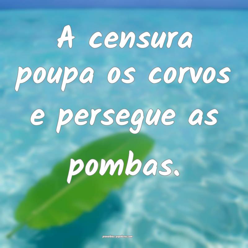A censura poupa os corvos e persegue as pombas.
...
