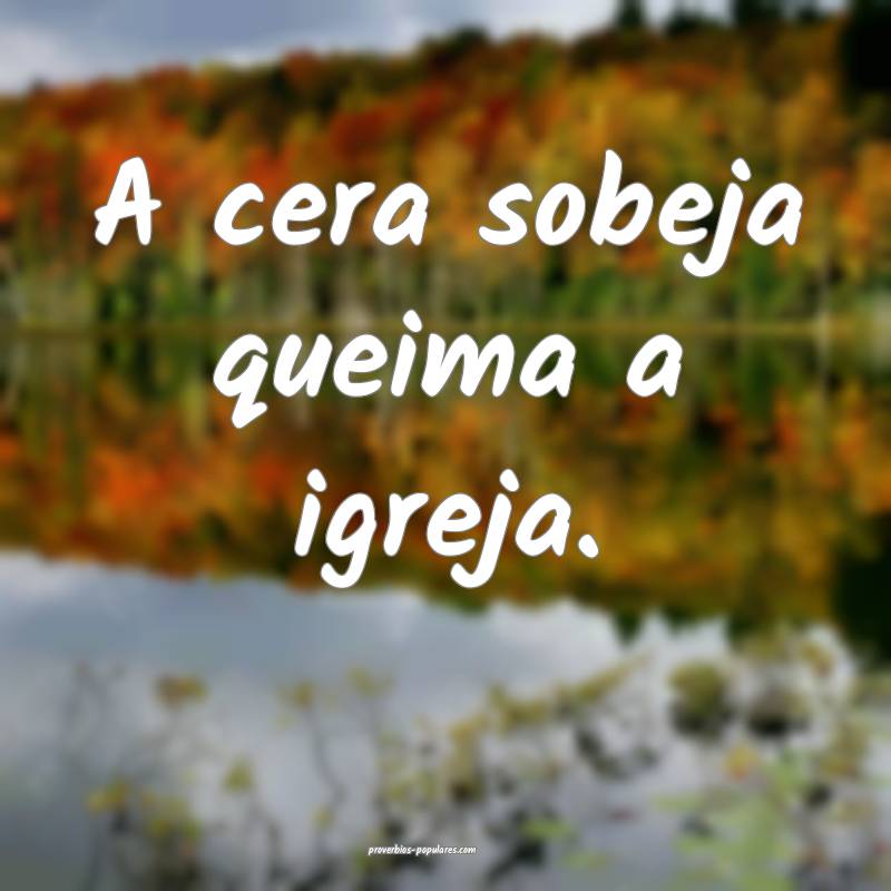 A cera sobeja queima a igreja.
...