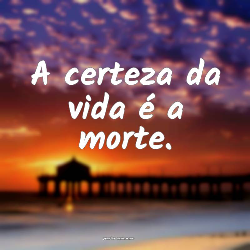 A certeza da vida é a morte.
...
