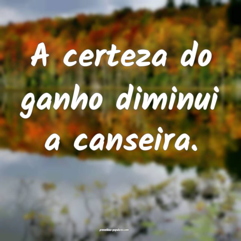 A certeza do ganho diminui a canseira.
...