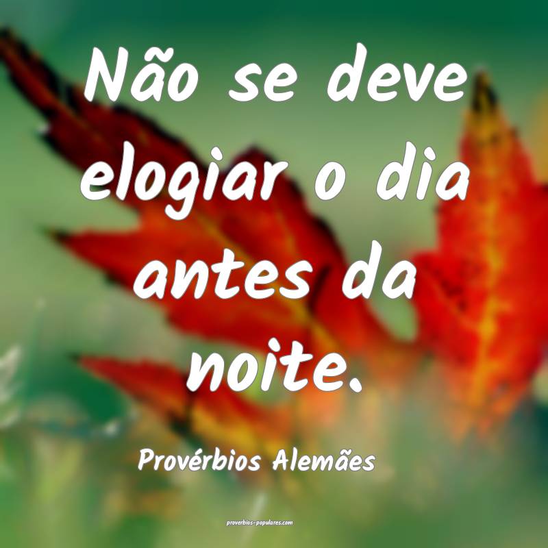 Não se deve elogiar o dia antes da noite.
...