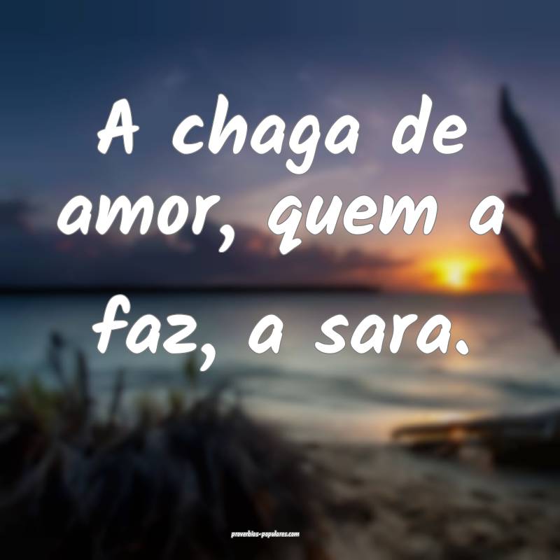 A chaga de amor, quem a faz, a sara.
...