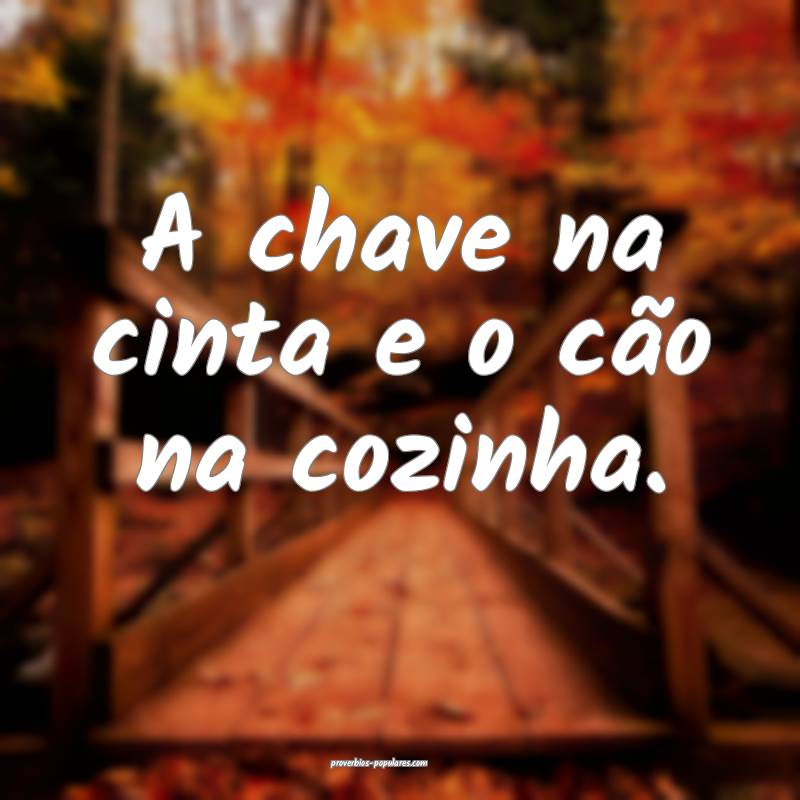 A chave na cinta e o cão na cozinha.
...