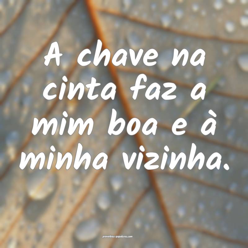A chave na cinta faz a mim boa e à minha vizinha.
...